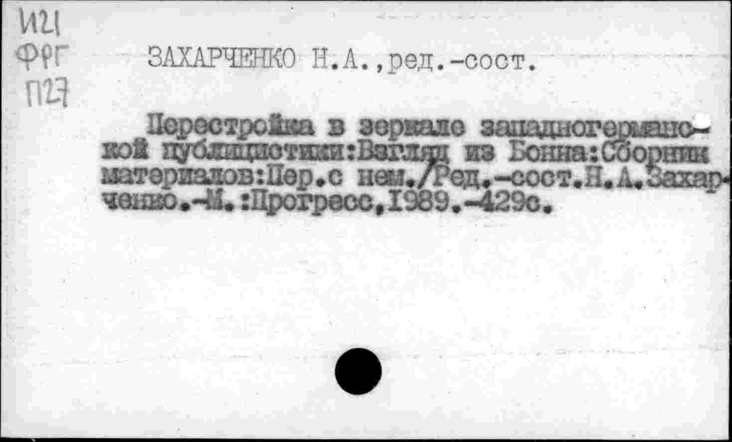 ﻿ФРГ пг1
ЗАХАРЧЕНКО Н.А.,ред.-сост.
Перестройка в зеркало западного] кой публицпоти;си:Взгляд из Бонна:Сй штериалэв:Пер.с негл./Ред»-сост.Н.. ченво.-Ы* :Прогресс,1989, -429с.